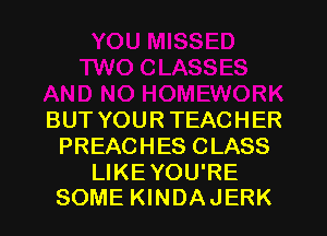 BUT YOUR TEACHER
PREACHES CLASS

LIKEYOU'RE
SOME KINDA JERK
