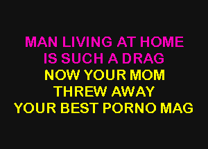 NOW YOUR MOM
THREW AWAY
YOUR BEST PORNO MAG