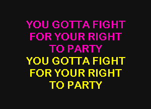 YOU GOTTA FIGHT
FOR YOUR RIGHT
TO PARTY