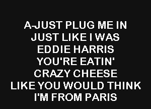 A-JUST PLUG ME IN
JUST LIKE I WAS
EDDIE HARRIS
YOU'RE EATIN'
CRAZYCHEESE

LIKEYOU WOULD THINK
I'M FROM PARIS