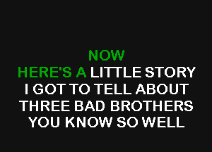 NOW
HERE'S A LITTLE STORY
I GOT TO TELL ABOUT

THREE BAD BROTH ERS
YOU KNOW SO WELL