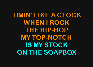 TIMIN' LIKEACLOCK
WHEN I ROCK
THE HIP-HOP

MY TOP-NOTCH
IS MY STOCK
ON THE SOAPBOX