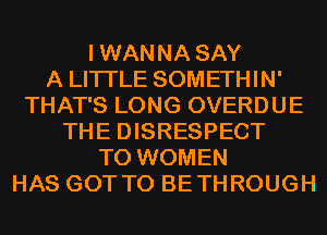 IWANNA SAY
A LITTLE SOMETHIN'
THAT'S LONG OVERDUE
THE DISRESPECT
T0 WOMEN
HAS GOT TO BETHROUGH