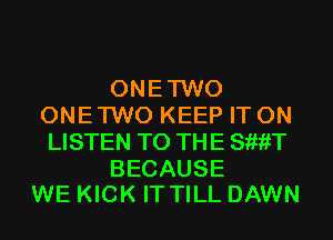 ONETWO
ONETWO KEEP IT ON
LISTEN TO THE SiiiiT

BECAUSE
WE KICK IT TILL DAWN