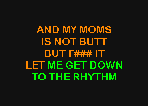 AND MY MOMS
IS NOT BU'IT

BUT Fftitii IT
LET ME GET DOWN
TO THE RHYTHM