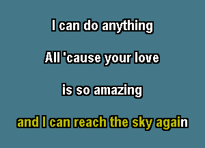 I can do anything
All 'cause your love

is so amazing

and I can reach the sky again