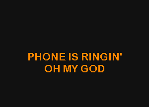 PHONE IS RINGIN'
OH MY GOD