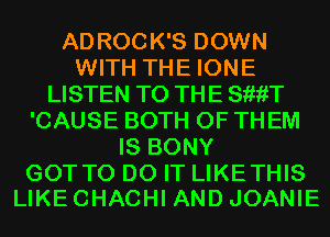 ADROCK'S DOWN
WITH THE IONE
LISTEN TO THE SiiiiT
'CAUSE BOTH OF THEM
IS BONY

GOT TO DO IT LIKETHIS
LIKECHACHI ANDJOANIE