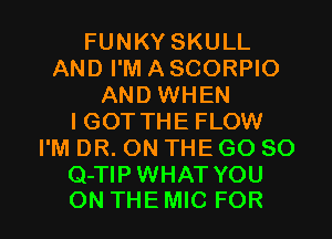 FUNKY SKULL
AND I'M A SCORPIO
AND WHEN
IGOT THE FLOW
I'M DR. ON THE GO SO
Q-TIPWHAT YOU

ON THE MIC FOR I