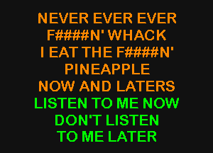 NEVER EVER EVER
Fimth' WHACK
l EAT THE Fimth'
PINEAPPLE
NOW AND LATERS
LISTEN TO ME NOW

DON'T LISTEN
TO ME LATER l