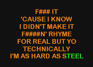 Hum IT
'CAUSEI KNOW
I DIDN'T MAKE IT
mem' RHYME
FOR REAL BUT Y0

TECHNICALLY
I'M AS HARD AS STEEL