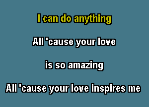 I can do anything
All 'cause your love

is so amazing

All 'cause your love inspires me