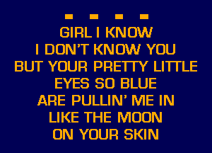 GlFlLl KNOW
I DON'T KNOW YOU
BUT YOUR PRE'ITY LI'ITLE
EYES 50 BLUE
ARE PULLIN' ME IN
LIKE THE MOON
ON YOUR SKIN