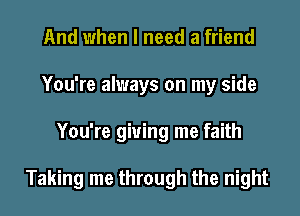 And when I need a friend
You're always on my side
You're giving me faith

Taking me through the night