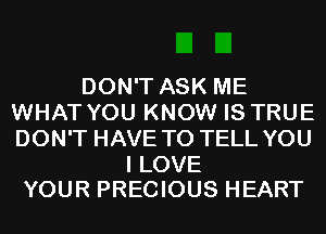 DON'T ASK ME
WHAT YOU KNOW IS TRUE
DON'T HAVE TO TELL YOU

I LOVE
YOUR PRECIOUS HEART