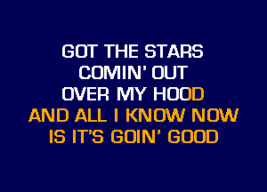 GOT THE STARS
CDMIN' OUT
OVER MY HOOD
AND ALL I KNOW NOW
IS IT'S GOIN' GOOD

g