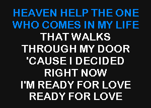 THAT WALKS
THROUGH MY DOOR
'CAUSEI DECIDED
RIGHT NOW

I'M READY FOR LOVE
READY FOR LOVE