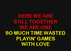 SO MUCH TIME WASTED

PLAYIN' GAMES
WITH LOVE