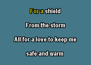 For a shield
From the storm

All for a love to keep me

Taking me through the night