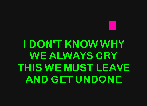 I DON'T KNOW WHY

WE ALWAYS CRY
THIS WE MUST LEAVE
AND GET UNDONE