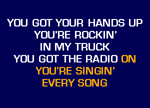 YOU GOT YOUR HANDS UP
YOU'RE ROCKIN'
IN MY TRUCK
YOU GOT THE RADIO ON
YOU'RE SINGIN'
EVERY SONG