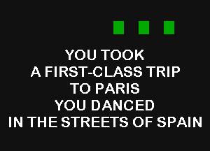 YOU TOOK
A FIRST-CLASS TRIP
TO PARIS
YOU DANCED
IN THE STREETS 0F SPAIN