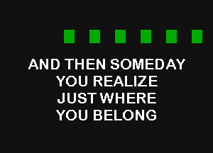 AND THEN SOMEDAY

YOU REALIZE
JUST WHERE
YOU BELONG