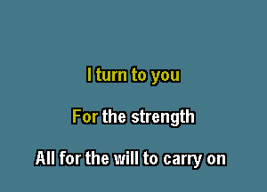 I turn to you

For the strength

All for the will to carry on