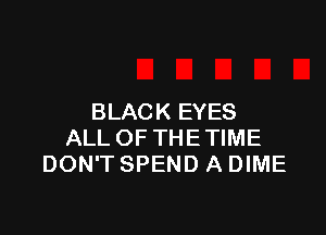 BLACK EYES

ALL OF THE TIME
DON'T SPEND A DIME