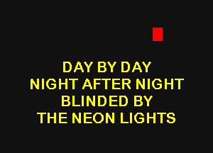 DAY BY DAY

NIGHT AFTER NIGHT
BLINDED BY
THE NEON LIGHTS