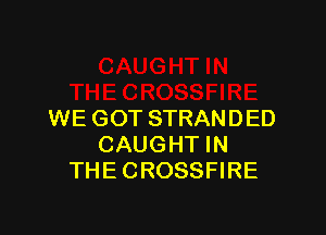 WE GOT STRANDED
CAUGHT IN
THECROSSFIRE
