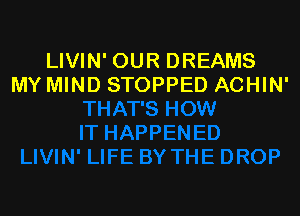 LIVIN' OUR DREAMS
MY MIND STOPPED ACHIN'