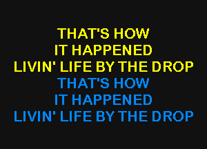 THAT'S HOW
IT HAPPENED
LIVIN' LIFE BY THE DROP
