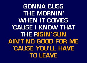 GONNA CUSS
THE MORNIN'
WHEN IT COMES
'CAUSE I KNOW THAT
THE RISIN' SUN
AIN'T NO GOOD FOR ME
'CAUSE YOU'LL HAVE
TO LEAVE