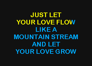 JUST LET
YOUR LOVE FLOW
LIKE A

MOUNTAIN STREAM
AND LET
YOUR LOVE GROW