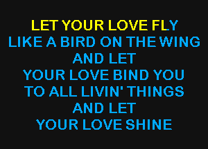 LET YOUR LOVE FLY
LIKE A BIRD 0N THEWING
AND LET
YOUR LOVE BIND YOU
TO ALL LIVIN'THINGS
AND LET
YOUR LOVE SHINE