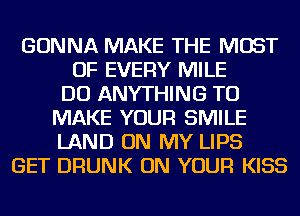 GONNA MAKE THE MOST
OF EVERY MILE
DO ANYTHING TO
MAKE YOUR SMILE
LAND ON MY LIPS
GET DRUNK ON YOUR KISS