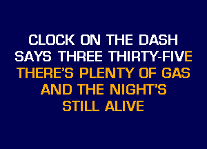 CLOCK ON THE DASH
SAYS THREE THIRTY-FIVE
THERE'S PLENTY OF GAS

AND THE NIGHT'S
STILL ALIVE