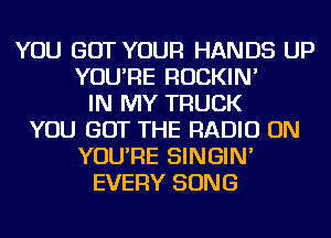 YOU GOT YOUR HANDS UP
YOU'RE ROCKIN'
IN MY TRUCK
YOU GOT THE RADIO ON
YOU'RE SINGIN'
EVERY SONG