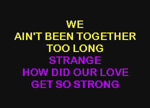 WE
AIN'T BEEN TOGETHER
TOO LONG