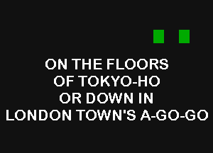 ON THE FLOORS

OF TOKYO-HO
OR DOWN IN
LONDON TOWN'S A-GO-GO