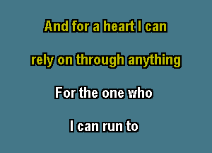 And for a heart I can

rely on through anything

For the one who

I can run to