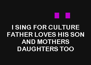 I SING FOR CULTURE
FATH ER LOVES HIS SON
AND MOTH ERS
DAUGHTERS T00