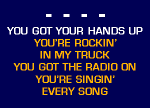 YOU GOT YOUR HANDS UP
YOU'RE ROCKIN'
IN MY TRUCK
YOU GOT THE RADIO ON
YOU'RE SINGIN'
EVERY SONG