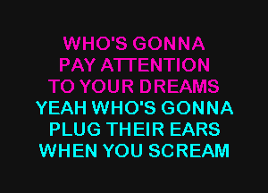YEAH WHO'S GONNA
PLUG THEIR EARS
WHEN YOU SCREAM