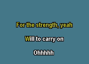 For the strength, yeah

Will to carry on

Ohhhhh