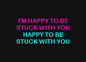 HAPPY TO BE
STUCK WITH YOU