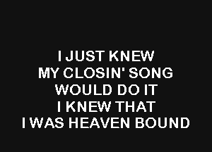 IJUST KNEW
MY CLOSIN' SONG

WOULD DO IT

I KNEW THAT
IWAS HEAVEN BOUND