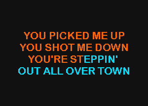 YOU PICKED ME UP
YOU SHOT ME DOWN
YOU'RE STEPPIN'
OUT ALL OVER TOWN