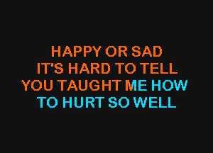 HAPPY OR SAD
IT'S HARD TO TELL
YOU TAUGHT ME HOW
TO HURT SO WELL

g